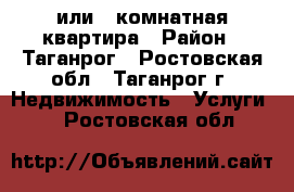 1 или 2 комнатная квартира › Район ­ Таганрог - Ростовская обл., Таганрог г. Недвижимость » Услуги   . Ростовская обл.